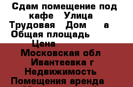 Сдам помещение под кафе › Улица ­ Трудовая › Дом ­ 7 а  › Общая площадь ­ 100 › Цена ­ 105-000 - Московская обл., Ивантеевка г. Недвижимость » Помещения аренда   . Московская обл.,Ивантеевка г.